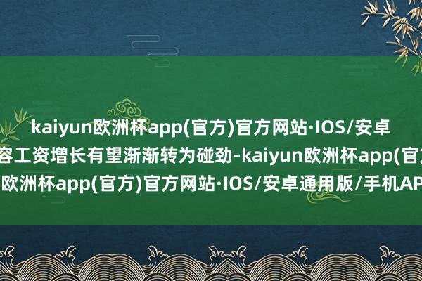 kaiyun欧洲杯app(官方)官方网站·IOS/安卓通用版/手机APP下载内容工资增长有望渐渐转为碰劲-kaiyun欧洲杯app(官方)官方网站·IOS/安卓通用版/手机APP下载