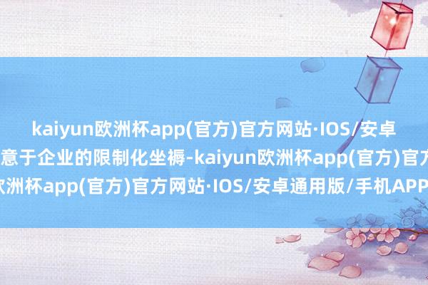 kaiyun欧洲杯app(官方)官方网站·IOS/安卓通用版/手机APP下载有意于企业的限制化坐褥-kaiyun欧洲杯app(官方)官方网站·IOS/安卓通用版/手机APP下载