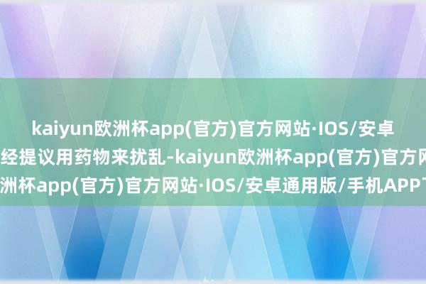 kaiyun欧洲杯app(官方)官方网站·IOS/安卓通用版/手机APP下载已经提议用药物来扰乱-kaiyun欧洲杯app(官方)官方网站·IOS/安卓通用版/手机APP下载