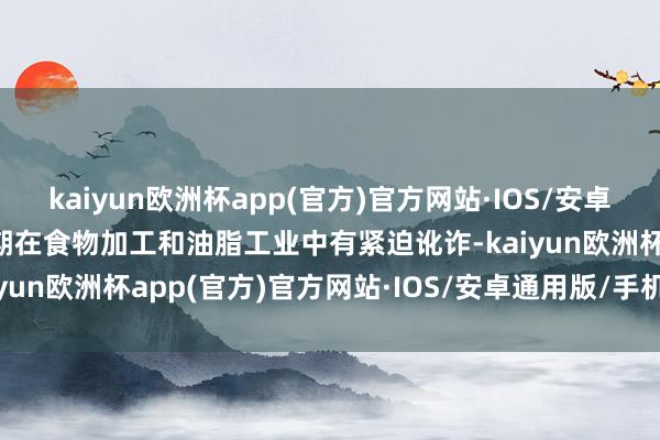 kaiyun欧洲杯app(官方)官方网站·IOS/安卓通用版/手机APP下载同期在食物加工和油脂工业中有紧迫讹诈-kaiyun欧洲杯app(官方)官方网站·IOS/安卓通用版/手机APP下载