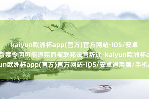 kaiyun欧洲杯app(官方)官方网站·IOS/安卓通用版/手机APP下载随后禁令因可能违宪而被联邦法官辞让-kaiyun欧洲杯app(官方)官方网站·IOS/安卓通用版/手机APP下载