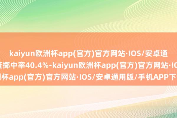 kaiyun欧洲杯app(官方)官方网站·IOS/安卓通用版/手机APP下载投篮掷中率40.4%-kaiyun欧洲杯app(官方)官方网站·IOS/安卓通用版/手机APP下载