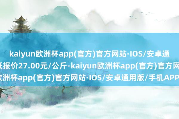 kaiyun欧洲杯app(官方)官方网站·IOS/安卓通用版/手机APP下载最低报价27.00元/公斤-kaiyun欧洲杯app(官方)官方网站·IOS/安卓通用版/手机APP下载