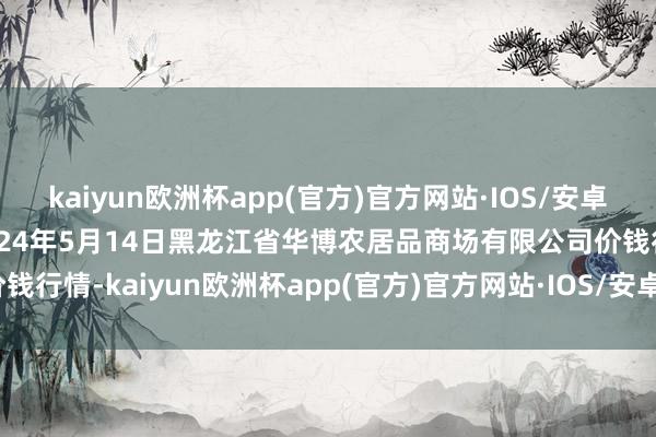 kaiyun欧洲杯app(官方)官方网站·IOS/安卓通用版/手机APP下载2024年5月14日黑龙江省华博农居品商场有限公司价钱行情-kaiyun欧洲杯app(官方)官方网站·IOS/安卓通用版/手机APP下载