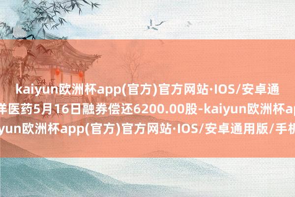 kaiyun欧洲杯app(官方)官方网站·IOS/安卓通用版/手机APP下载百洋医药5月16日融券偿还6200.00股-kaiyun欧洲杯app(官方)官方网站·IOS/安卓通用版/手机APP下载