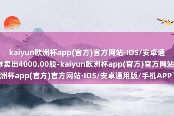 kaiyun欧洲杯app(官方)官方网站·IOS/安卓通用版/手机APP下载融券卖出4000.00股-kaiyun欧洲杯app(官方)官方网站·IOS/安卓通用版/手机APP下载