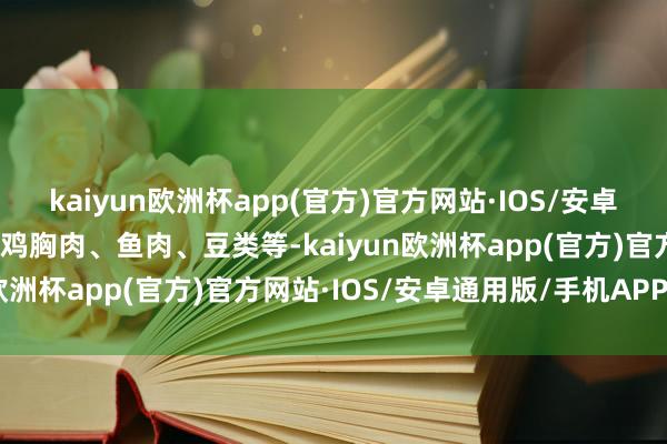 kaiyun欧洲杯app(官方)官方网站·IOS/安卓通用版/手机APP下载如鸡胸肉、鱼肉、豆类等-kaiyun欧洲杯app(官方)官方网站·IOS/安卓通用版/手机APP下载