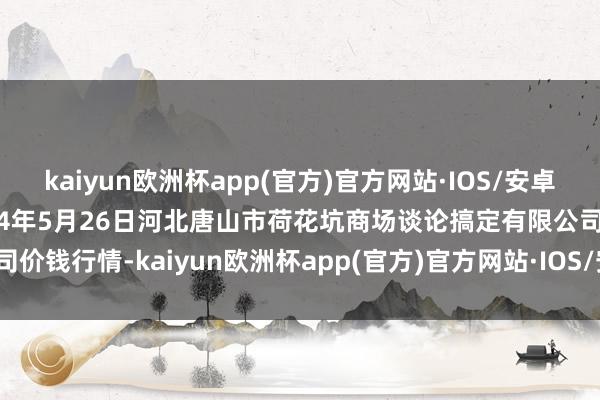 kaiyun欧洲杯app(官方)官方网站·IOS/安卓通用版/手机APP下载2024年5月26日河北唐山市荷花坑商场谈论搞定有限公司价钱行情-kaiyun欧洲杯app(官方)官方网站·IOS/安卓通用版/手机APP下载