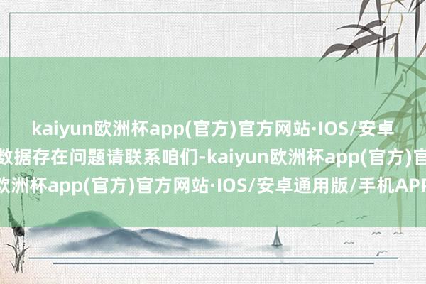 kaiyun欧洲杯app(官方)官方网站·IOS/安卓通用版/手机APP下载如数据存在问题请联系咱们-kaiyun欧洲杯app(官方)官方网站·IOS/安卓通用版/手机APP下载