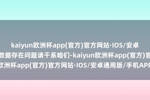 kaiyun欧洲杯app(官方)官方网站·IOS/安卓通用版/手机APP下载如数据存在问题请干系咱们-kaiyun欧洲杯app(官方)官方网站·IOS/安卓通用版/手机APP下载