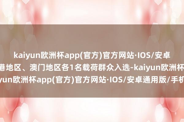 kaiyun欧洲杯app(官方)官方网站·IOS/安卓通用版/手机APP下载香港地区、澳门地区各1名载荷群众入选-kaiyun欧洲杯app(官方)官方网站·IOS/安卓通用版/手机APP下载