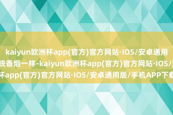 kaiyun欧洲杯app(官方)官方网站·IOS/安卓通用版/手机APP下载  　　与传统香烟一样-kaiyun欧洲杯app(官方)官方网站·IOS/安卓通用版/手机APP下载