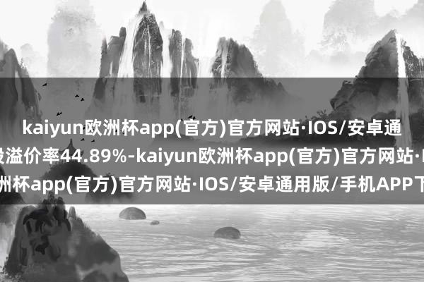 kaiyun欧洲杯app(官方)官方网站·IOS/安卓通用版/手机APP下载转股溢价率44.89%-kaiyun欧洲杯app(官方)官方网站·IOS/安卓通用版/手机APP下载