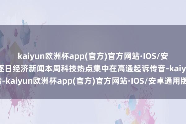 kaiyun欧洲杯app(官方)官方网站·IOS/安卓通用版/手机APP下载逐日经济新闻本周科技热点集中在高通起诉传音-kaiyun欧洲杯app(官方)官方网站·IOS/安卓通用版/手机APP下载