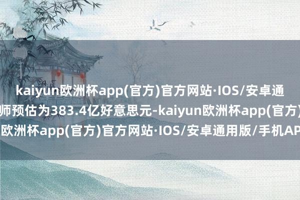 kaiyun欧洲杯app(官方)官方网站·IOS/安卓通用版/手机APP下载分析师预估为383.4亿好意思元-kaiyun欧洲杯app(官方)官方网站·IOS/安卓通用版/手机APP下载