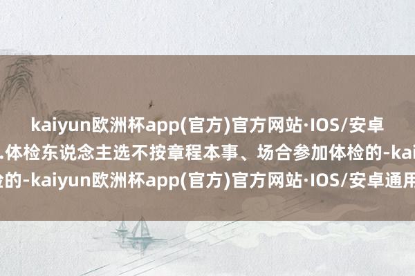 kaiyun欧洲杯app(官方)官方网站·IOS/安卓通用版/手机APP下载  3.体检东说念主选不按章程本事、场合参加体检的-kaiyun欧洲杯app(官方)官方网站·IOS/安卓通用版/手机APP下载