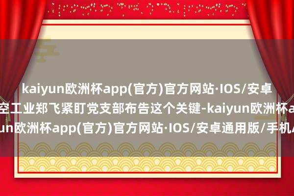 kaiyun欧洲杯app(官方)官方网站·IOS/安卓通用版/手机APP下载航空工业郑飞紧盯党支部布告这个关键-kaiyun欧洲杯app(官方)官方网站·IOS/安卓通用版/手机APP下载