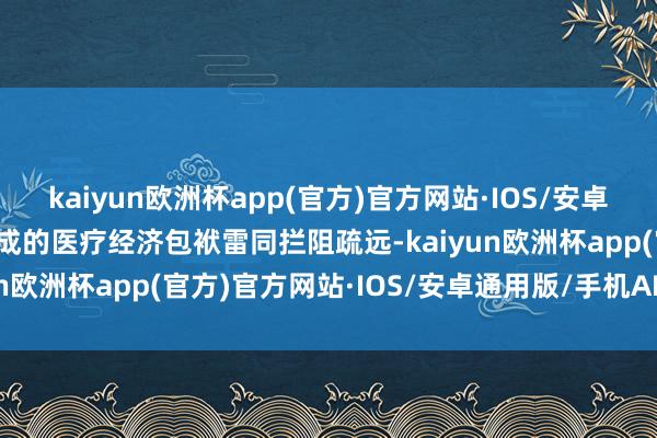 kaiyun欧洲杯app(官方)官方网站·IOS/安卓通用版/手机APP下载形成的医疗经济包袱雷同拦阻疏远-kaiyun欧洲杯app(官方)官方网站·IOS/安卓通用版/手机APP下载