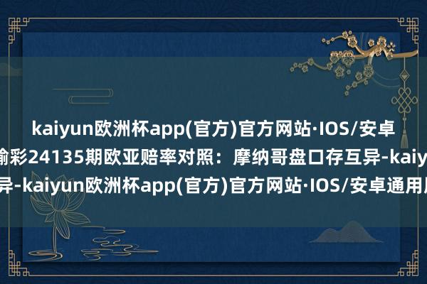 kaiyun欧洲杯app(官方)官方网站·IOS/安卓通用版/手机APP下载赢输彩24135期欧亚赔率对照：摩纳哥盘口存互异-kaiyun欧洲杯app(官方)官方网站·IOS/安卓通用版/手机APP下载