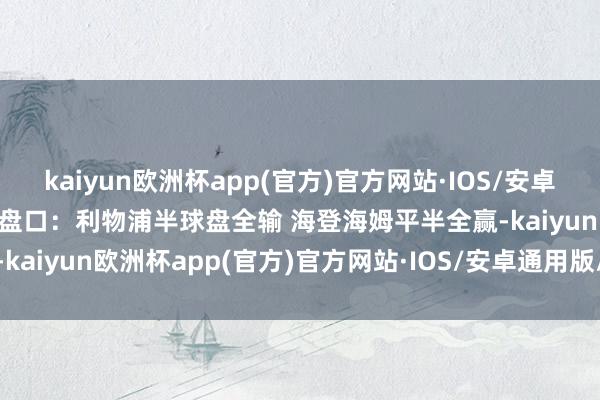 kaiyun欧洲杯app(官方)官方网站·IOS/安卓通用版/手机APP下载换取盘口：利物浦半球盘全输 海登海姆平半全赢-kaiyun欧洲杯app(官方)官方网站·IOS/安卓通用版/手机APP下载