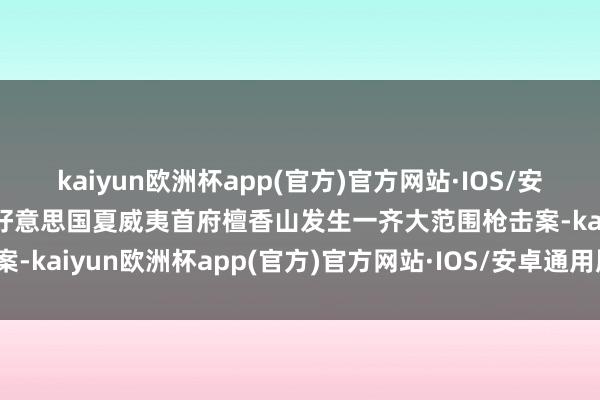 kaiyun欧洲杯app(官方)官方网站·IOS/安卓通用版/手机APP下载好意思国夏威夷首府檀香山发生一齐大范围枪击案-kaiyun欧洲杯app(官方)官方网站·IOS/安卓通用版/手机APP下载