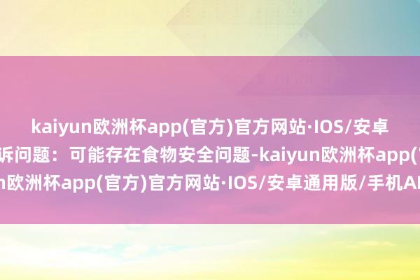 kaiyun欧洲杯app(官方)官方网站·IOS/安卓通用版/手机APP下载投诉问题：可能存在食物安全问题-kaiyun欧洲杯app(官方)官方网站·IOS/安卓通用版/手机APP下载