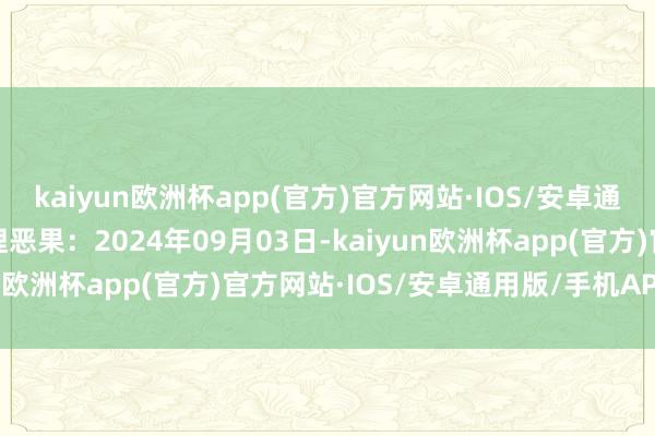 kaiyun欧洲杯app(官方)官方网站·IOS/安卓通用版/手机APP下载处理恶果：2024年09月03日-kaiyun欧洲杯app(官方)官方网站·IOS/安卓通用版/手机APP下载