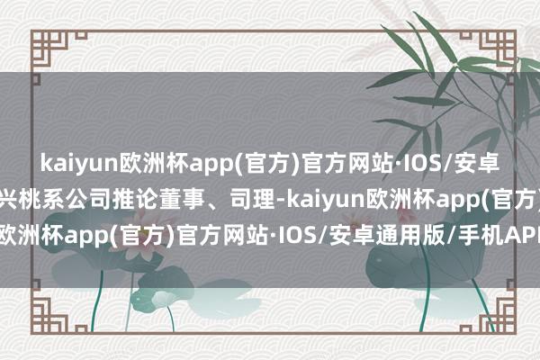 kaiyun欧洲杯app(官方)官方网站·IOS/安卓通用版/手机APP下载严兴桃系公司推论董事、司理-kaiyun欧洲杯app(官方)官方网站·IOS/安卓通用版/手机APP下载