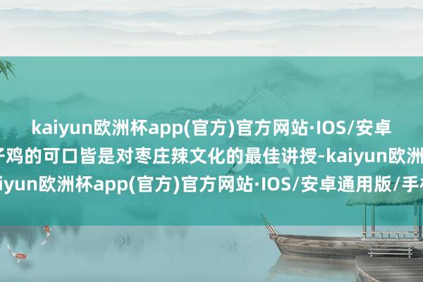 kaiyun欧洲杯app(官方)官方网站·IOS/安卓通用版/手机APP下载辣子鸡的可口皆是对枣庄辣文化的最佳讲授-kaiyun欧洲杯app(官方)官方网站·IOS/安卓通用版/手机APP下载