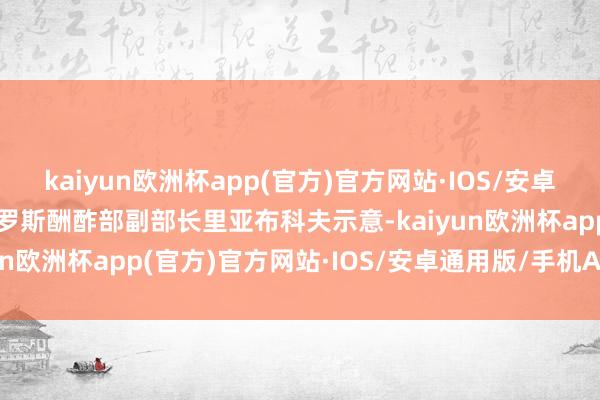 kaiyun欧洲杯app(官方)官方网站·IOS/安卓通用版/手机APP下载俄罗斯酬酢部副部长里亚布科夫示意-kaiyun欧洲杯app(官方)官方网站·IOS/安卓通用版/手机APP下载