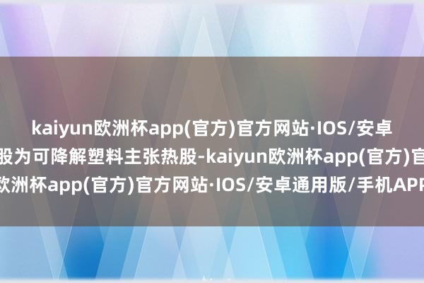 kaiyun欧洲杯app(官方)官方网站·IOS/安卓通用版/手机APP下载该股为可降解塑料主张热股-kaiyun欧洲杯app(官方)官方网站·IOS/安卓通用版/手机APP下载