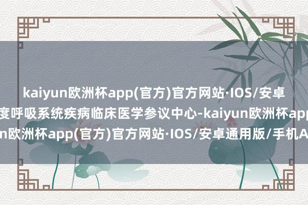 kaiyun欧洲杯app(官方)官方网站·IOS/安卓通用版/手机APP下载国度呼吸系统疾病临床医学参议中心-kaiyun欧洲杯app(官方)官方网站·IOS/安卓通用版/手机APP下载