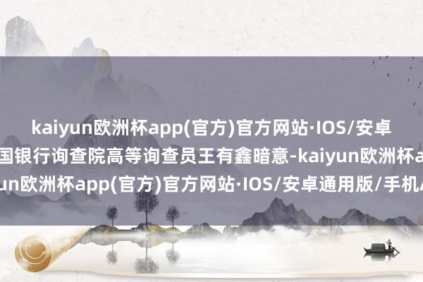 kaiyun欧洲杯app(官方)官方网站·IOS/安卓通用版/手机APP下载中国银行询查院高等询查员王有鑫暗意-kaiyun欧洲杯app(官方)官方网站·IOS/安卓通用版/手机APP下载