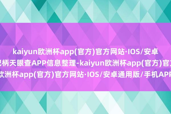 kaiyun欧洲杯app(官方)官方网站·IOS/安卓通用版/手机APP下载把柄天眼查APP信息整理-kaiyun欧洲杯app(官方)官方网站·IOS/安卓通用版/手机APP下载