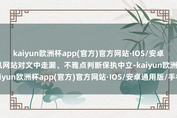 kaiyun欧洲杯app(官方)官方网站·IOS/安卓通用版/手机APP下载和讯网站对文中走漏、不雅点判断保执中立-kaiyun欧洲杯app(官方)官方网站·IOS/安卓通用版/手机APP下载