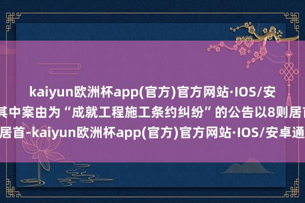 kaiyun欧洲杯app(官方)官方网站·IOS/安卓通用版/手机APP下载其中案由为“成就工程施工条约纠纷”的公告以8则居首-kaiyun欧洲杯app(官方)官方网站·IOS/安卓通用版/手机APP下载