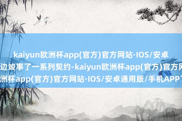 kaiyun欧洲杯app(官方)官方网站·IOS/安卓通用版/手机APP下载两边竣事了一系列契约-kaiyun欧洲杯app(官方)官方网站·IOS/安卓通用版/手机APP下载