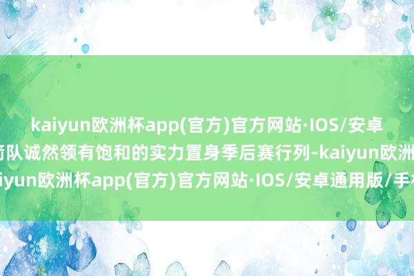 kaiyun欧洲杯app(官方)官方网站·IOS/安卓通用版/手机APP下载火箭队诚然领有饱和的实力置身季后赛行列-kaiyun欧洲杯app(官方)官方网站·IOS/安卓通用版/手机APP下载