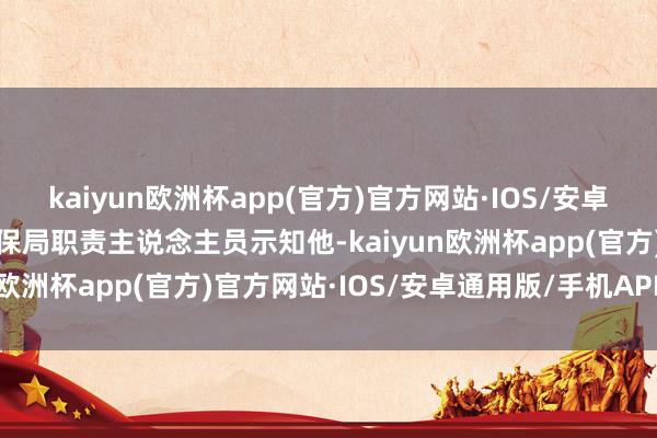 kaiyun欧洲杯app(官方)官方网站·IOS/安卓通用版/手机APP下载社保局职责主说念主员示知他-kaiyun欧洲杯app(官方)官方网站·IOS/安卓通用版/手机APP下载