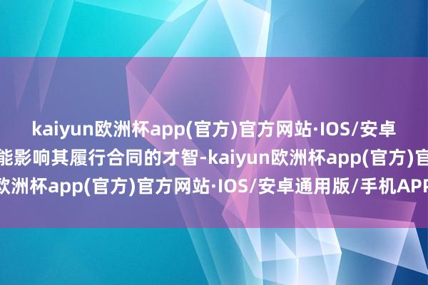 kaiyun欧洲杯app(官方)官方网站·IOS/安卓通用版/手机APP下载可能影响其履行合同的才智-kaiyun欧洲杯app(官方)官方网站·IOS/安卓通用版/手机APP下载