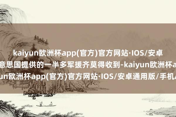 kaiyun欧洲杯app(官方)官方网站·IOS/安卓通用版/手机APP下载好意思国提供的一半多军援齐莫得收到-kaiyun欧洲杯app(官方)官方网站·IOS/安卓通用版/手机APP下载