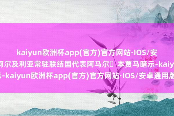 kaiyun欧洲杯app(官方)官方网站·IOS/安卓通用版/手机APP下载阿尔及利亚常驻联结国代表阿马尔・本贾马暗示-kaiyun欧洲杯app(官方)官方网站·IOS/安卓通用版/手机APP下载