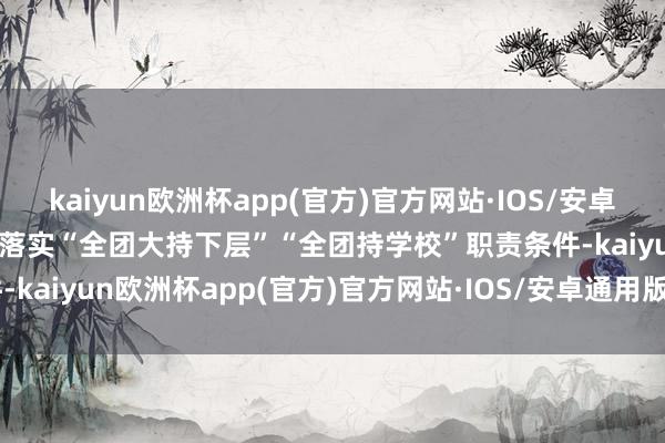 kaiyun欧洲杯app(官方)官方网站·IOS/安卓通用版/手机APP下载崇拜落实“全团大持下层”“全团持学校”职责条件-kaiyun欧洲杯app(官方)官方网站·IOS/安卓通用版/手机APP下载