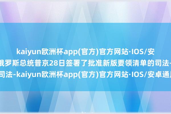 kaiyun欧洲杯app(官方)官方网站·IOS/安卓通用版/手机APP下载俄罗斯总统普京28日签署了批准新版要领清单的司法-kaiyun欧洲杯app(官方)官方网站·IOS/安卓通用版/手机APP下载