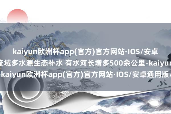 kaiyun欧洲杯app(官方)官方网站·IOS/安卓通用版/手机APP下载跨流域多水源生态补水 有水河长增多500余公里-kaiyun欧洲杯app(官方)官方网站·IOS/安卓通用版/手机APP下载