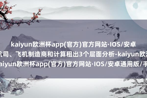 kaiyun欧洲杯app(官方)官方网站·IOS/安卓通用版/手机APP下载从航司、飞机制造商和计算租出3个层面分析-kaiyun欧洲杯app(官方)官方网站·IOS/安卓通用版/手机APP下载