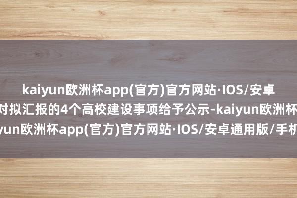 kaiyun欧洲杯app(官方)官方网站·IOS/安卓通用版/手机APP下载现对拟汇报的4个高校建设事项给予公示-kaiyun欧洲杯app(官方)官方网站·IOS/安卓通用版/手机APP下载