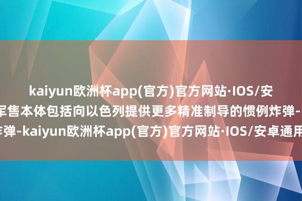 kaiyun欧洲杯app(官方)官方网站·IOS/安卓通用版/手机APP下载军售本体包括向以色列提供更多精准制导的惯例炸弹-kaiyun欧洲杯app(官方)官方网站·IOS/安卓通用版/手机APP下载