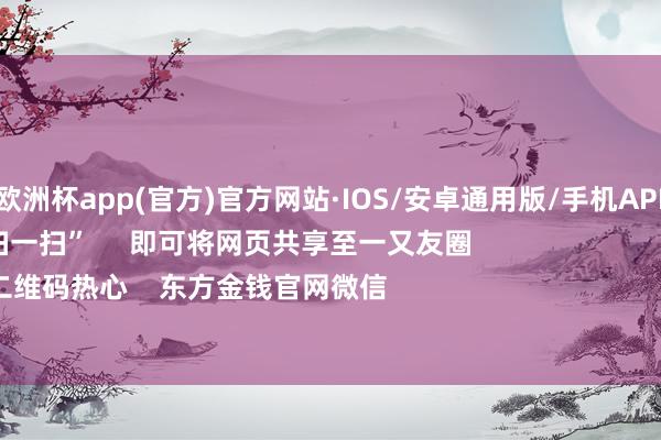 kaiyun欧洲杯app(官方)官方网站·IOS/安卓通用版/手机APP下载      点击底部的“发现”     使用“扫一扫”     即可将网页共享至一又友圈                            扫描二维码热心    东方金钱官网微信                                                                       