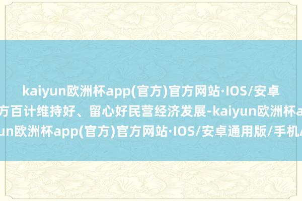 kaiyun欧洲杯app(官方)官方网站·IOS/安卓通用版/手机APP下载千方百计维持好、留心好民营经济发展-kaiyun欧洲杯app(官方)官方网站·IOS/安卓通用版/手机APP下载